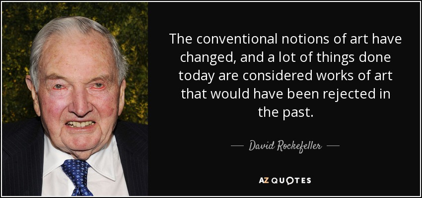 The conventional notions of art have changed, and a lot of things done today are considered works of art that would have been rejected in the past. - David Rockefeller