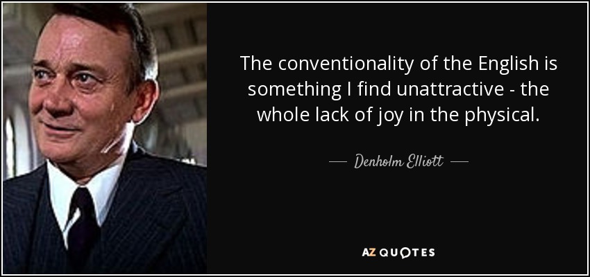 The conventionality of the English is something I find unattractive - the whole lack of joy in the physical. - Denholm Elliott