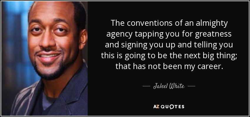 The conventions of an almighty agency tapping you for greatness and signing you up and telling you this is going to be the next big thing; that has not been my career. - Jaleel White