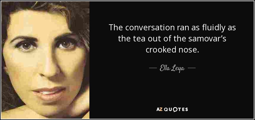 The conversation ran as fluidly as the tea out of the samovar’s crooked nose. - Ella Leya