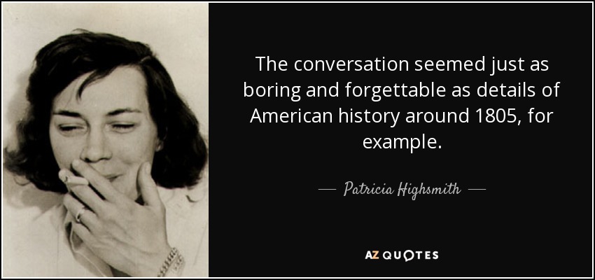 The conversation seemed just as boring and forgettable as details of American history around 1805, for example. - Patricia Highsmith