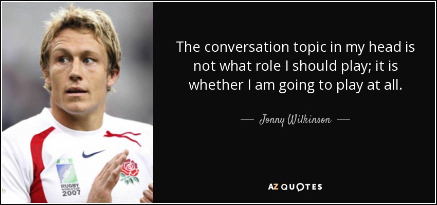 The conversation topic in my head is not what role I should play; it is whether I am going to play at all. - Jonny Wilkinson