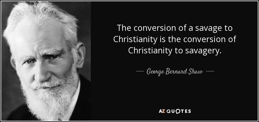 The conversion of a savage to Christianity is the conversion of Christianity to savagery. - George Bernard Shaw