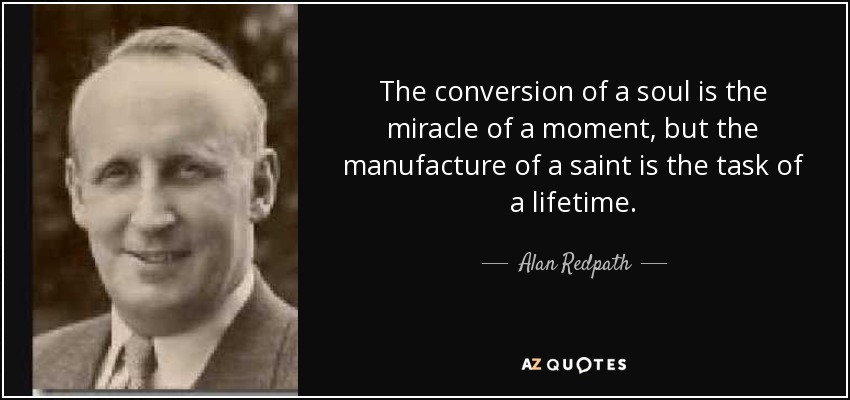The conversion of a soul is the miracle of a moment, but the manufacture of a saint is the task of a lifetime. - Alan Redpath