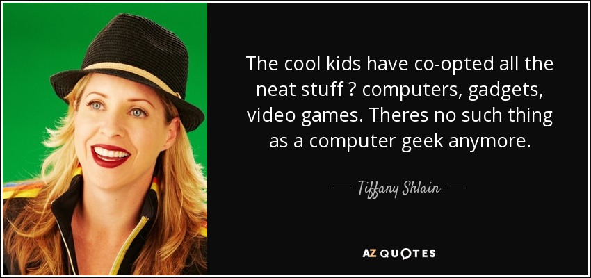 The cool kids have co-opted all the neat stuff ? computers, gadgets, video games. Theres no such thing as a computer geek anymore. - Tiffany Shlain