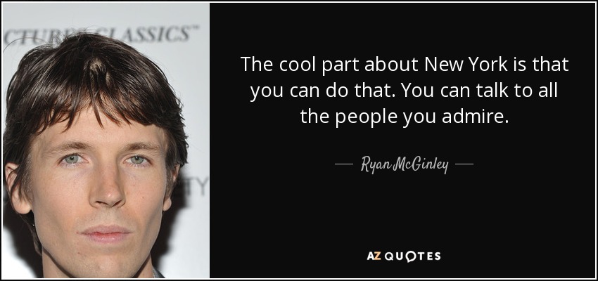 The cool part about New York is that you can do that. You can talk to all the people you admire. - Ryan McGinley