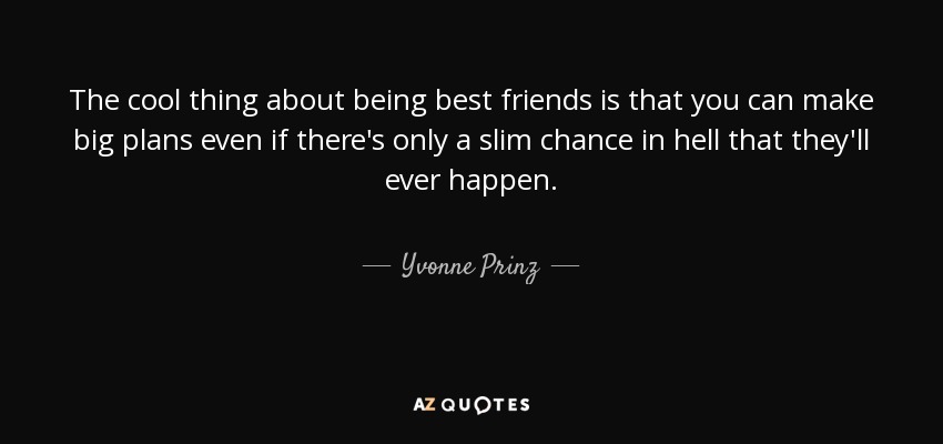 The cool thing about being best friends is that you can make big plans even if there's only a slim chance in hell that they'll ever happen. - Yvonne Prinz
