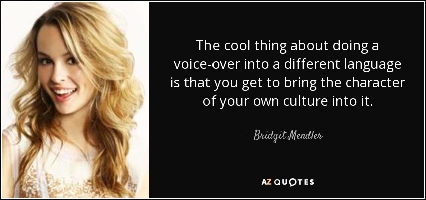 The cool thing about doing a voice-over into a different language is that you get to bring the character of your own culture into it. - Bridgit Mendler