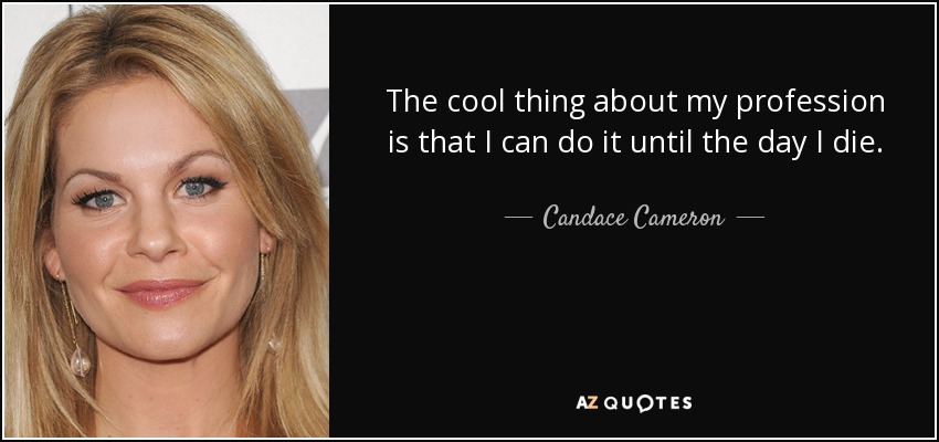The cool thing about my profession is that I can do it until the day I die. - Candace Cameron