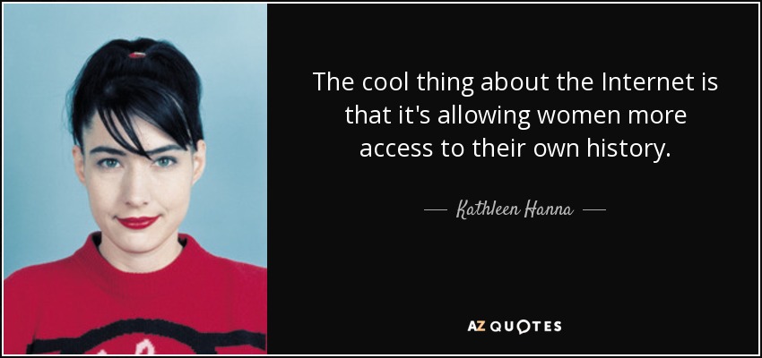 The cool thing about the Internet is that it's allowing women more access to their own history. - Kathleen Hanna