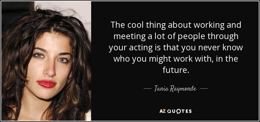 The cool thing about working and meeting a lot of people through your acting is that you never know who you might work with, in the future. - Tania Raymonde