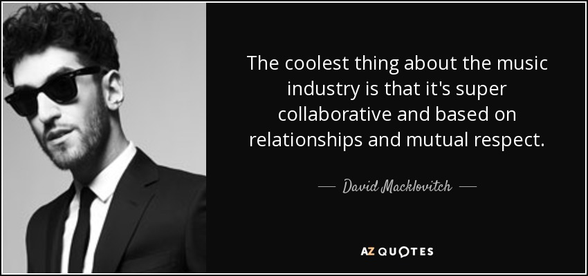 The coolest thing about the music industry is that it's super collaborative and based on relationships and mutual respect. - David Macklovitch