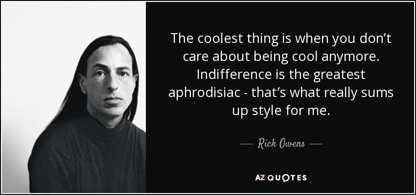 The coolest thing is when you don’t care about being cool anymore. Indifference is the greatest aphrodisiac - that’s what really sums up style for me. - Rick Owens
