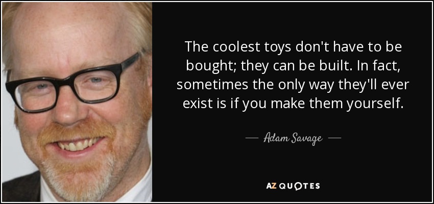 The coolest toys don't have to be bought; they can be built. In fact, sometimes the only way they'll ever exist is if you make them yourself. - Adam Savage