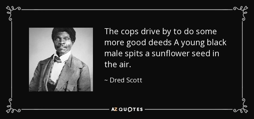 The cops drive by to do some more good deeds A young black male spits a sunflower seed in the air. - Dred Scott
