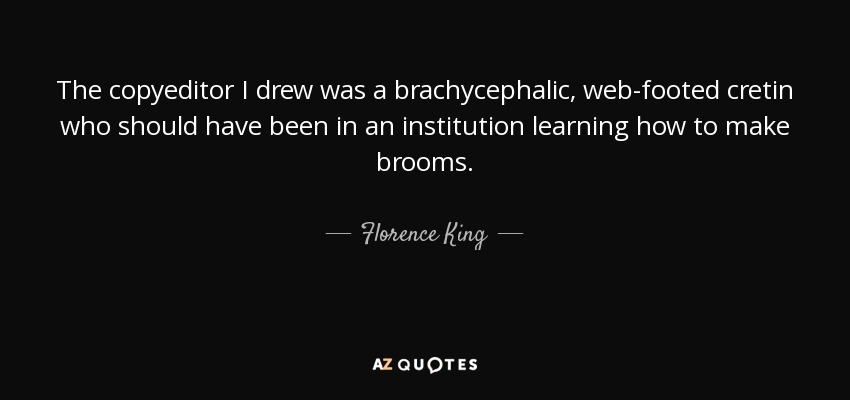 The copyeditor I drew was a brachycephalic, web-footed cretin who should have been in an institution learning how to make brooms. - Florence King