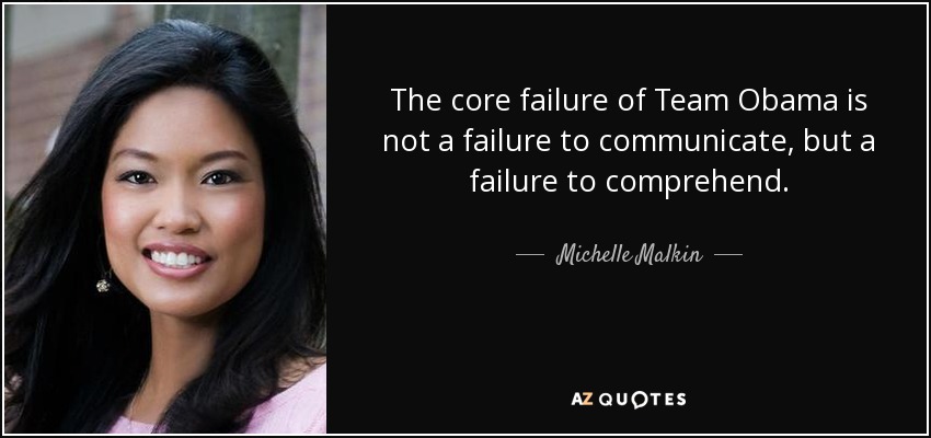 The core failure of Team Obama is not a failure to communicate, but a failure to comprehend. - Michelle Malkin