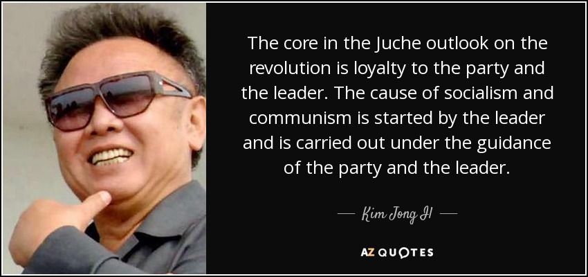The core in the Juche outlook on the revolution is loyalty to the party and the leader. The cause of socialism and communism is started by the leader and is carried out under the guidance of the party and the leader. - Kim Jong Il