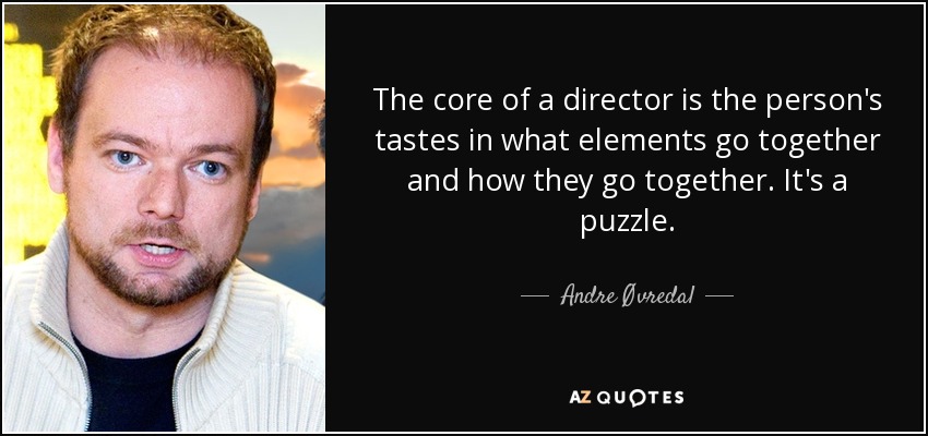 The core of a director is the person's tastes in what elements go together and how they go together. It's a puzzle. - Andre Øvredal