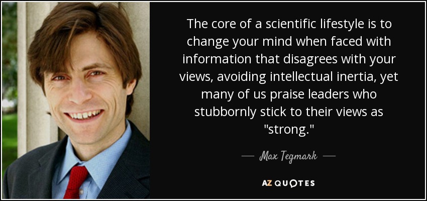 The core of a scientific lifestyle is to change your mind when faced with information that disagrees with your views, avoiding intellectual inertia, yet many of us praise leaders who stubbornly stick to their views as 