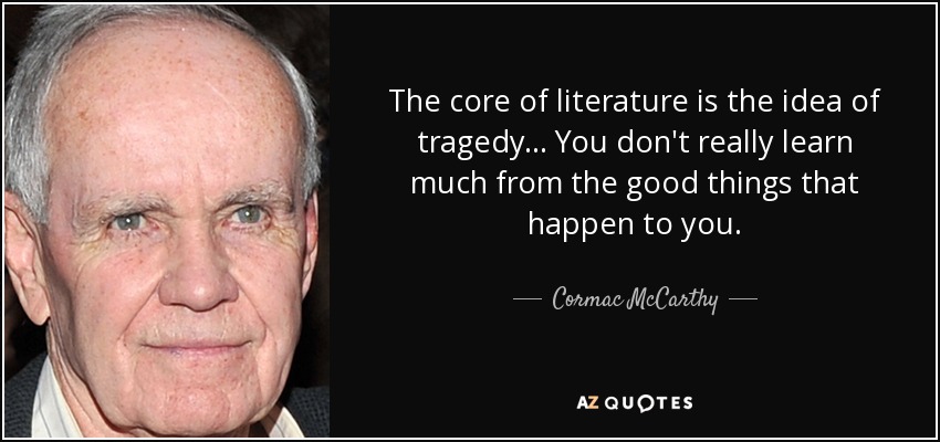 The core of literature is the idea of tragedy... You don't really learn much from the good things that happen to you. - Cormac McCarthy