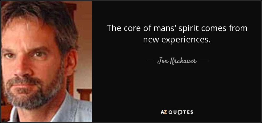 The core of mans' spirit comes from new experiences. - Jon Krakauer