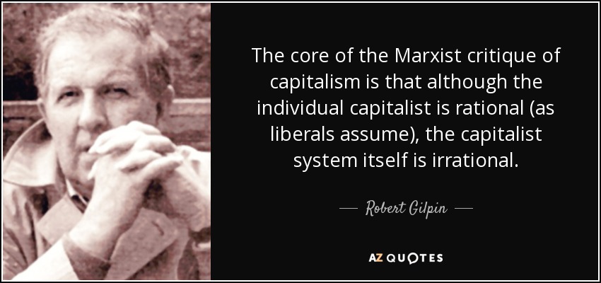 The core of the Marxist critique of capitalism is that although the individual capitalist is rational (as liberals assume), the capitalist system itself is irrational. - Robert Gilpin