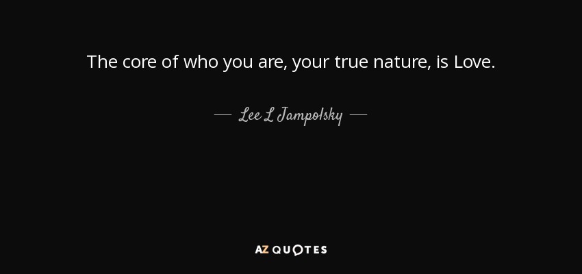 The core of who you are, your true nature, is Love. - Lee L Jampolsky