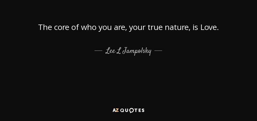 The core of who you are, your true nature, is Love. - Lee L Jampolsky
