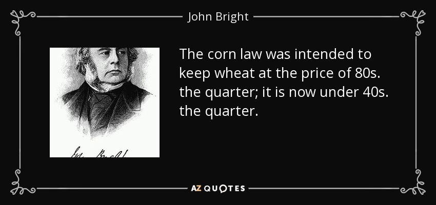 The corn law was intended to keep wheat at the price of 80s. the quarter; it is now under 40s. the quarter. - John Bright