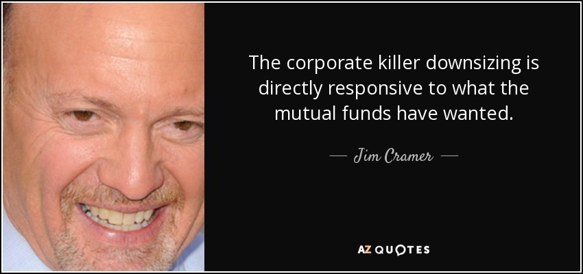 The corporate killer downsizing is directly responsive to what the mutual funds have wanted. - Jim Cramer