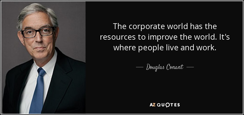 The corporate world has the resources to improve the world. It's where people live and work. - Douglas Conant