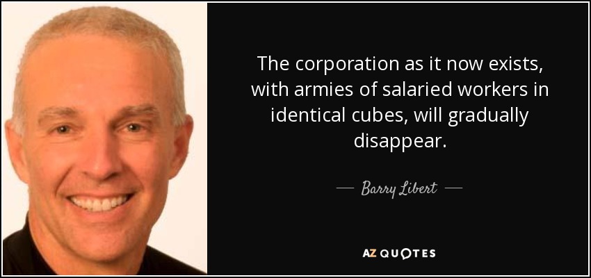 The corporation as it now exists, with armies of salaried workers in identical cubes, will gradually disappear. - Barry Libert