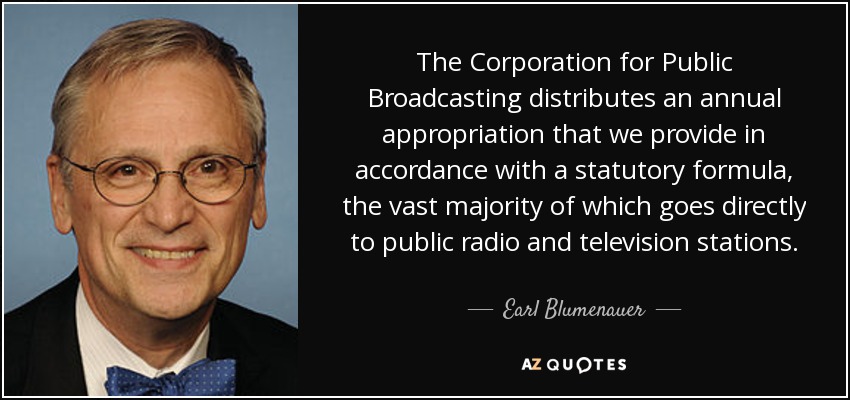 The Corporation for Public Broadcasting distributes an annual appropriation that we provide in accordance with a statutory formula, the vast majority of which goes directly to public radio and television stations. - Earl Blumenauer