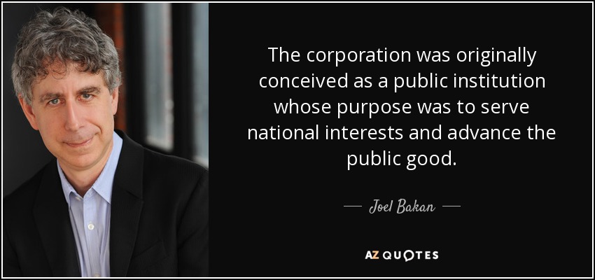The corporation was originally conceived as a public institution whose purpose was to serve national interests and advance the public good. - Joel Bakan