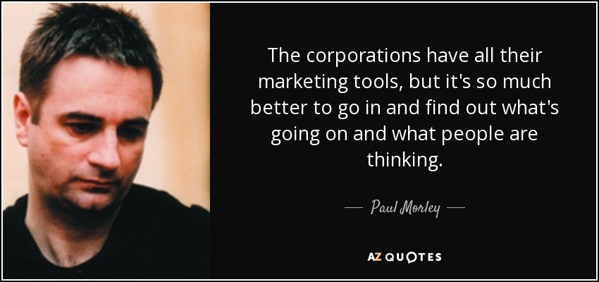 The corporations have all their marketing tools, but it's so much better to go in and find out what's going on and what people are thinking. - Paul Morley