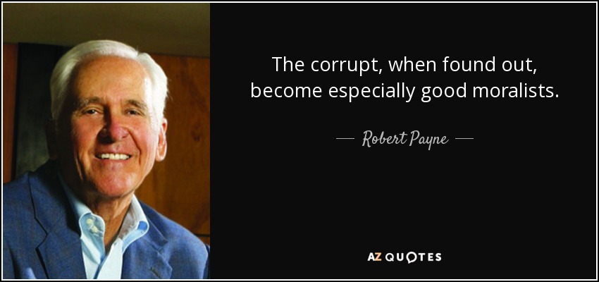 The corrupt, when found out, become especially good moralists. - Robert Payne