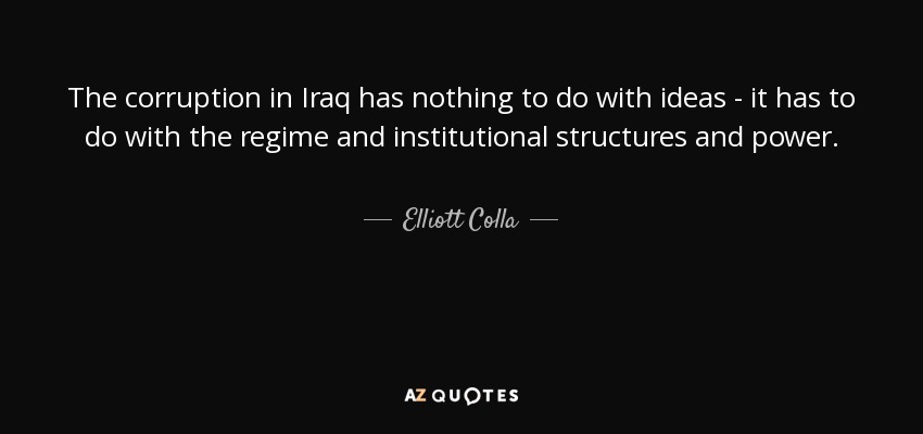 The corruption in Iraq has nothing to do with ideas - it has to do with the regime and institutional structures and power. - Elliott Colla