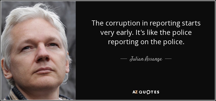 The corruption in reporting starts very early. It's like the police reporting on the police. - Julian Assange