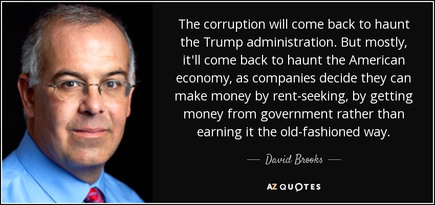 The corruption will come back to haunt the Trump administration. But mostly, it'll come back to haunt the American economy, as companies decide they can make money by rent-seeking, by getting money from government rather than earning it the old-fashioned way. - David Brooks