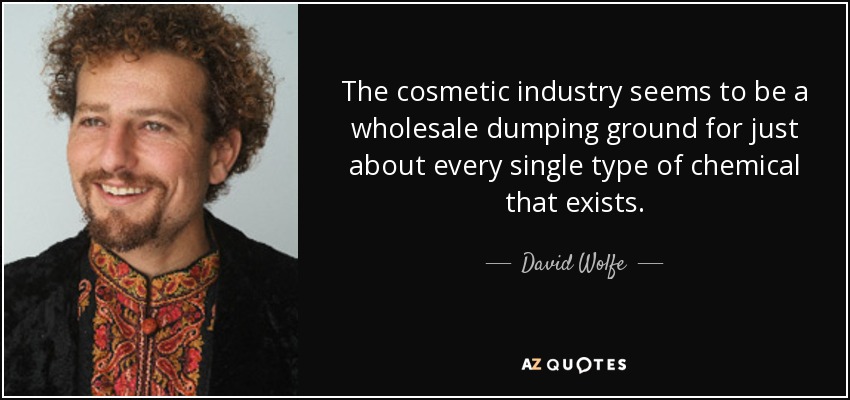 The cosmetic industry seems to be a wholesale dumping ground for just about every single type of chemical that exists. - David Wolfe