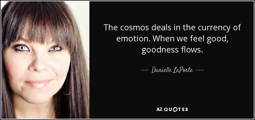 The cosmos deals in the currency of emotion. When we feel good, goodness flows. - Danielle LaPorte