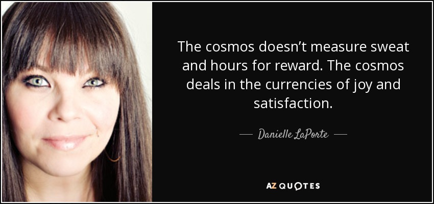 The cosmos doesn’t measure sweat and hours for reward. The cosmos deals in the currencies of joy and satisfaction. - Danielle LaPorte