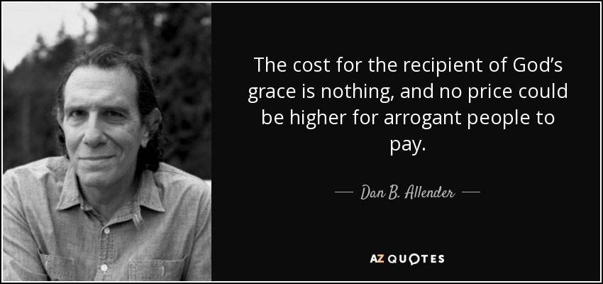 The cost for the recipient of God’s grace is nothing, and no price could be higher for arrogant people to pay. - Dan B. Allender