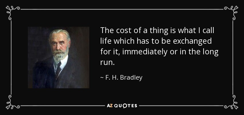 The cost of a thing is what I call life which has to be exchanged for it, immediately or in the long run. - F. H. Bradley