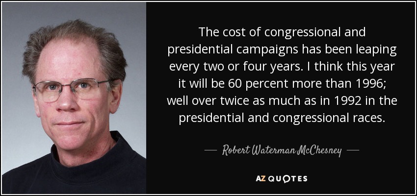 The cost of congressional and presidential campaigns has been leaping every two or four years. I think this year it will be 60 percent more than 1996; well over twice as much as in 1992 in the presidential and congressional races. - Robert Waterman McChesney