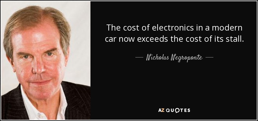 The cost of electronics in a modern car now exceeds the cost of its stall. - Nicholas Negroponte