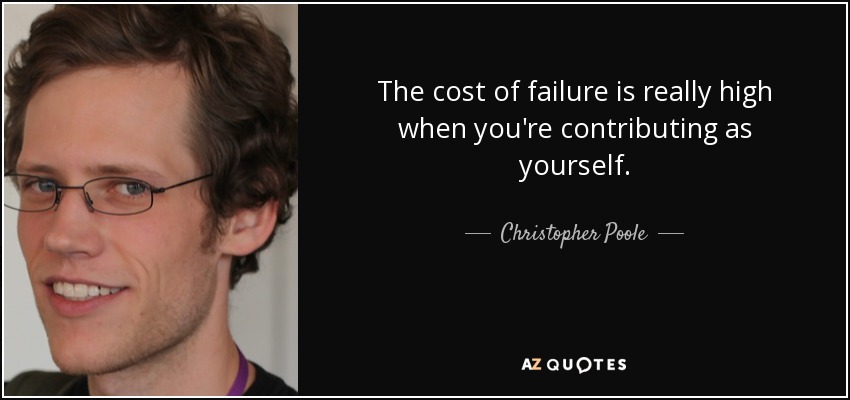 The cost of failure is really high when you're contributing as yourself. - Christopher Poole