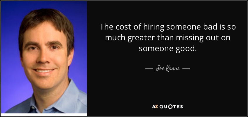 The cost of hiring someone bad is so much greater than missing out on someone good. - Joe Kraus