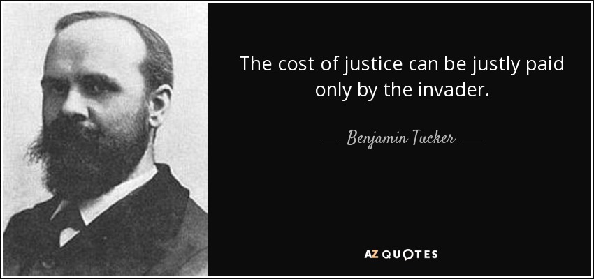 The cost of justice can be justly paid only by the invader. - Benjamin Tucker